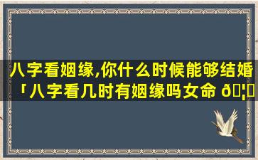 八字看姻缘,你什么时候能够结婚「八字看几时有姻缘吗女命 🦄 好不好 🦢 」